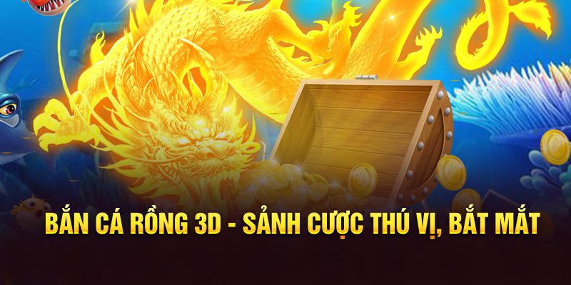 Bắn Cá Rồng 3D - sảnh cược thú vị, bắt mắt