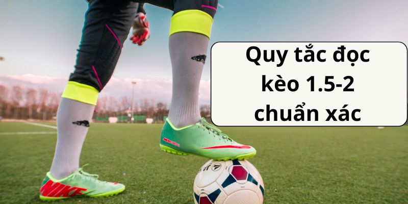 Quy tắc đọc kèo 1.5-2 chuẩn xác mà người chơi cần ghi nhớ